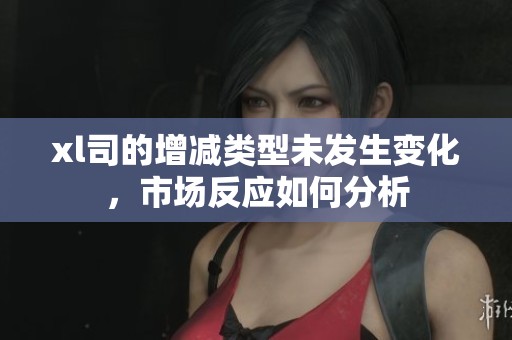 xl司的增減類型未發(fā)生變化，市場反應(yīng)如何分析