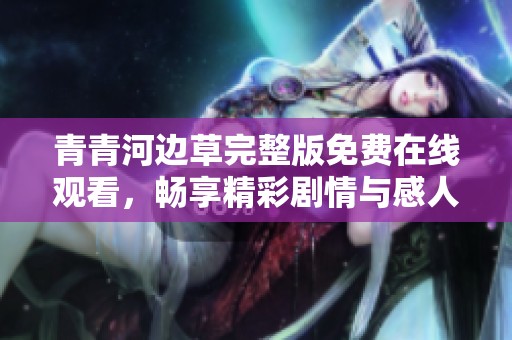 青青河邊草完整版免費(fèi)在線觀看，暢享精彩劇情與感人故事