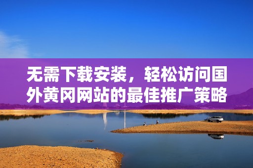 無需下載安裝，輕松訪問國外黃岡網(wǎng)站的最佳推廣策略