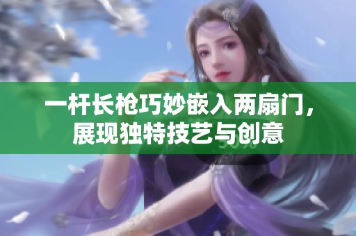 一桿長槍巧妙嵌入兩扇門，展現(xiàn)獨(dú)特技藝與創(chuàng)意