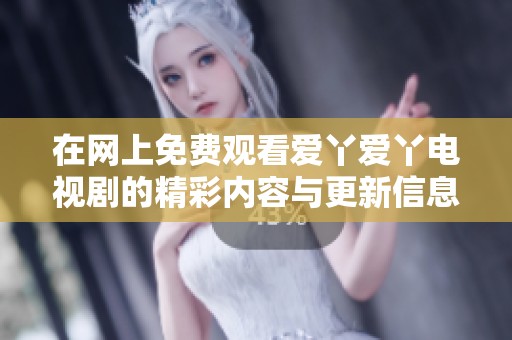 在網(wǎng)上免費(fèi)觀看愛丫愛丫電視劇的精彩內(nèi)容與更新信息