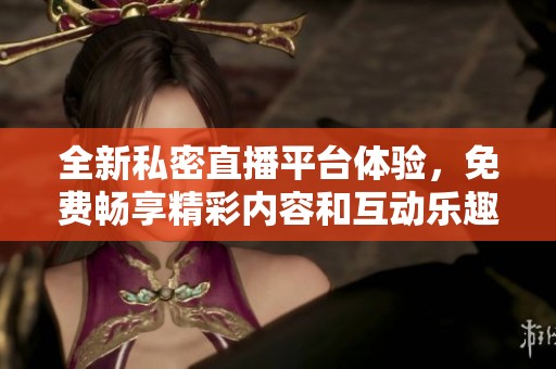 全新私密直播平臺體驗(yàn)，免費(fèi)暢享精彩內(nèi)容和互動樂趣
