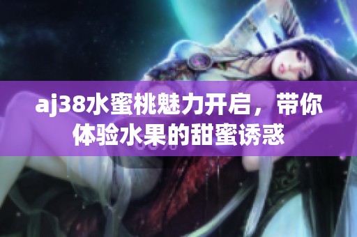aj38水蜜桃魅力開啟，帶你體驗水果的甜蜜誘惑