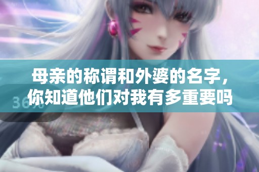 母親的稱謂和外婆的名字，你知道他們對我有多重要嗎