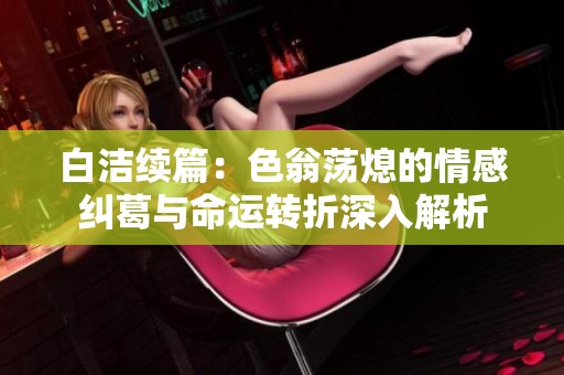 白潔續(xù)篇：色翁蕩熄的情感糾葛與命運(yùn)轉(zhuǎn)折深入解析