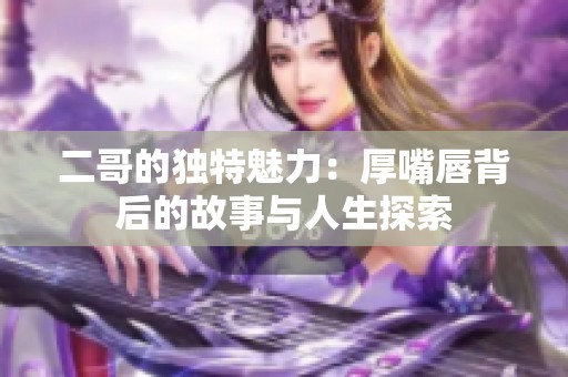 二哥的獨特魅力：厚嘴唇背后的故事與人生探索