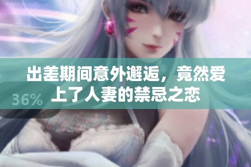 出差期間意外邂逅，竟然愛(ài)上了人妻的禁忌之戀