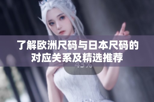 了解歐洲尺碼與日本尺碼的對應關系及精選推薦