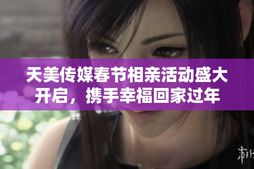 天美傳媒春節(jié)相親活動(dòng)盛大開啟，攜手幸?；丶疫^年