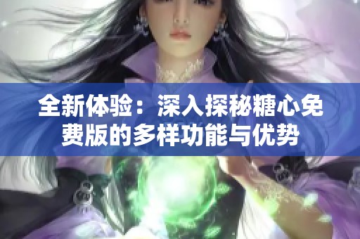 全新體驗(yàn)：深入探秘糖心免費(fèi)版的多樣功能與優(yōu)勢(shì)