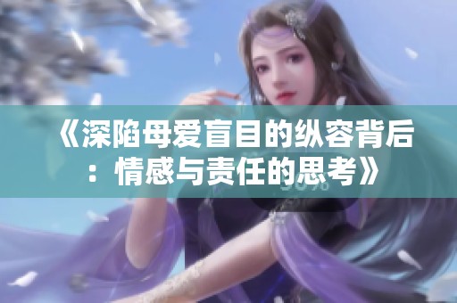 《深陷母愛盲目的縱容背后：情感與責(zé)任的思考》
