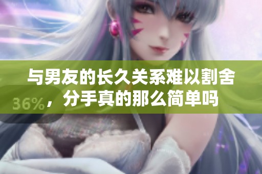 與男友的長久關(guān)系難以割舍，分手真的那么簡單嗎