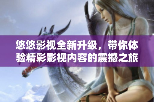 悠悠影視全新升級，帶你體驗(yàn)精彩影視內(nèi)容的震撼之旅