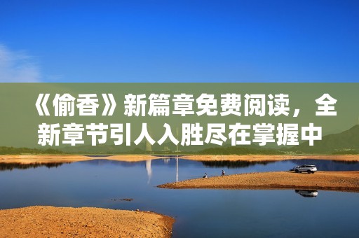 《偷香》新篇章免費閱讀，全新章節(jié)引人入勝盡在掌握中