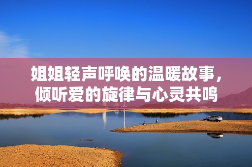 姐姐輕聲呼喚的溫暖故事，傾聽愛的旋律與心靈共鳴