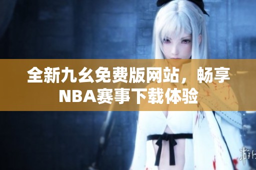 全新九幺免費(fèi)版網(wǎng)站，暢享NBA賽事下載體驗(yàn)