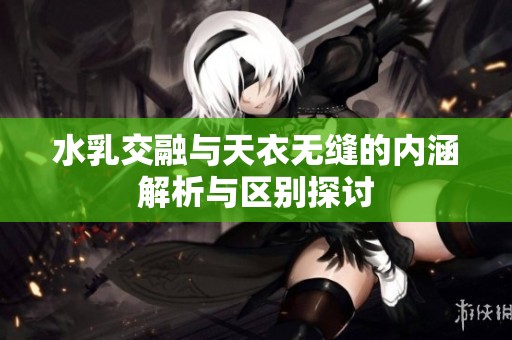 水乳交融與天衣無(wú)縫的內(nèi)涵解析與區(qū)別探討
