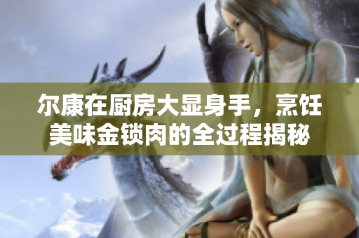爾康在廚房大顯身手，烹飪美味金鎖肉的全過程揭秘