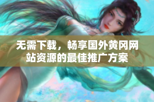 無(wú)需下載，暢享國(guó)外黃岡網(wǎng)站資源的最佳推廣方案