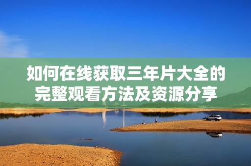 如何在線獲取三年片大全的完整觀看方法及資源分享