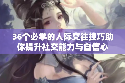 36個必學(xué)的人際交往技巧助你提升社交能力與自信心