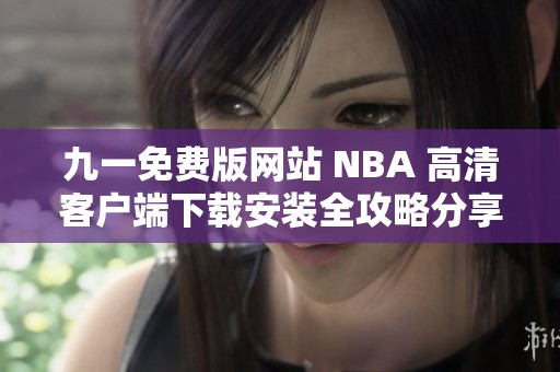 九一免費(fèi)版網(wǎng)站 NBA 高清客戶端下載安裝全攻略分享
