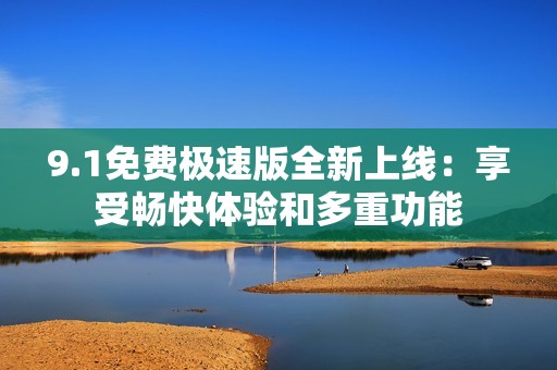 9.1免費(fèi)極速版全新上線：享受暢快體驗(yàn)和多重功能