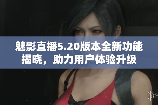 魅影直播5.20版本全新功能揭曉，助力用戶體驗升級