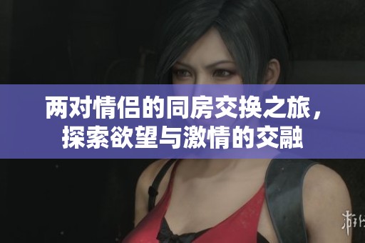 兩對(duì)情侶的同房交換之旅，探索欲望與激情的交融