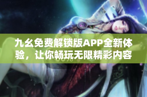 九幺免費(fèi)解鎖版APP全新體驗(yàn)，讓你暢玩無(wú)限精彩內(nèi)容