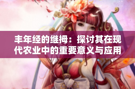 豐年經(jīng)的繼拇：探討其在現(xiàn)代農(nóng)業(yè)中的重要意義與應(yīng)用