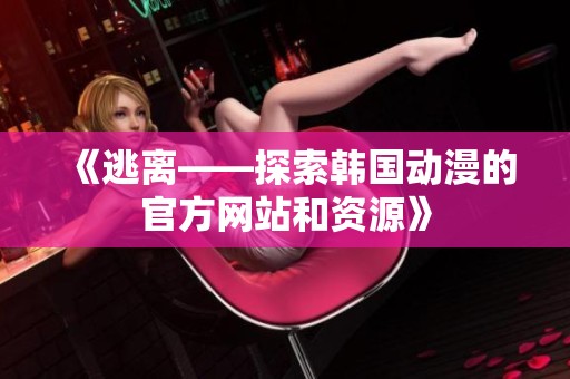 《逃離——探索韓國動漫的官方網(wǎng)站和資源》