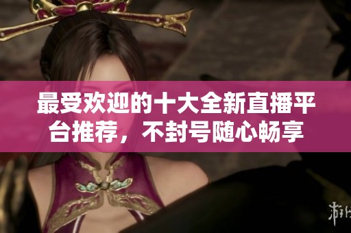 最受歡迎的十大全新直播平臺推薦，不封號隨心暢享