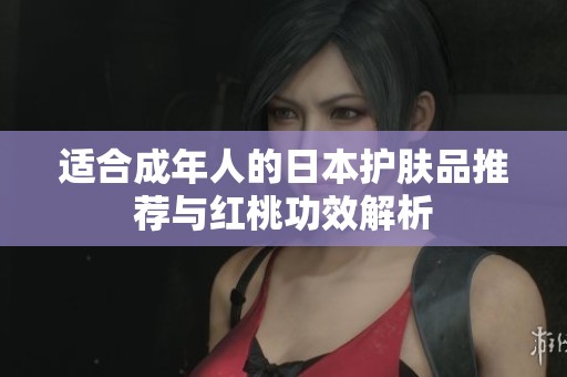適合成年人的日本護膚品推薦與紅桃功效解析