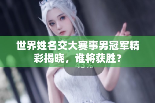世界姓名交大賽事男冠軍精彩揭曉，誰(shuí)將獲勝？