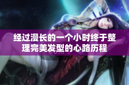 經(jīng)過漫長的一個小時終于整理完美發(fā)型的心路歷程