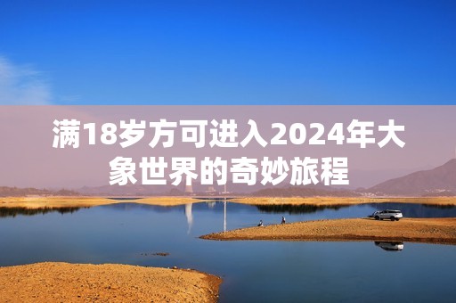 滿18歲方可進(jìn)入2024年大象世界的奇妙旅程