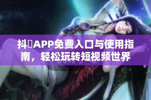 抖抈APP免費入口與使用指南，輕松玩轉短視頻世界