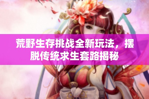 荒野生存挑戰(zhàn)全新玩法，擺脫傳統(tǒng)求生套路揭秘