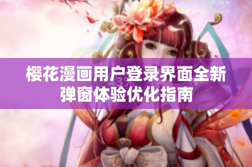 櫻花漫畫(huà)用戶(hù)登錄界面全新彈窗體驗(yàn)優(yōu)化指南