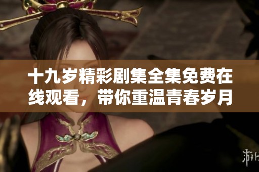 十九歲精彩劇集全集免費在線觀看，帶你重溫青春歲月
