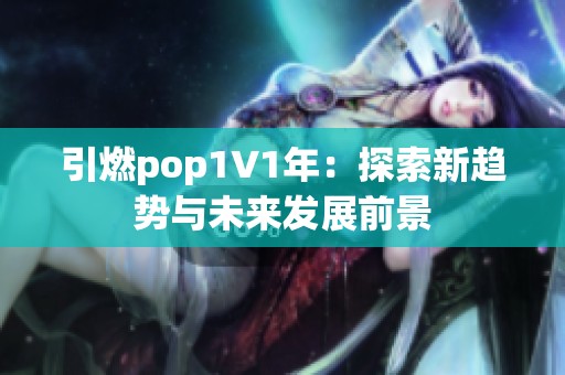 引燃pop1∨1年：探索新趨勢與未來發(fā)展前景