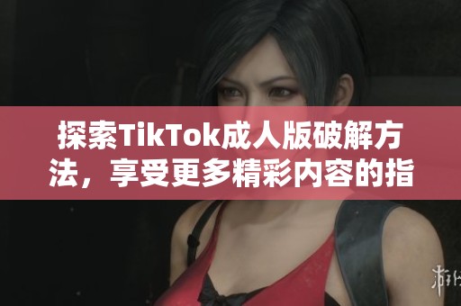 探索TikTok成人版破解方法，享受更多精彩內容的指南