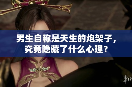 男生自稱是天生的炮架子，究竟隱藏了什么心理？
