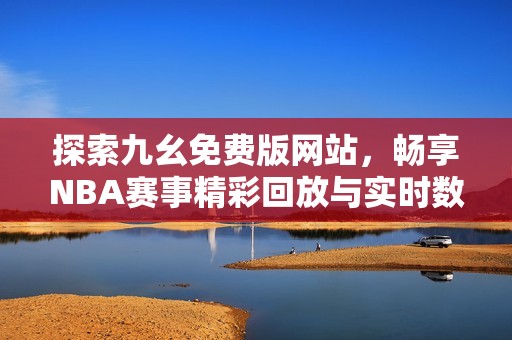 探索九幺免費版網站，暢享NBA賽事精彩回放與實時數(shù)據分析