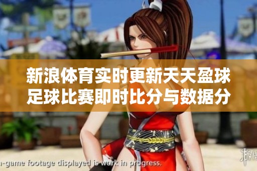 新浪體育實(shí)時(shí)更新天天盈球足球比賽即時(shí)比分與數(shù)據(jù)分析 新浪體育實(shí)時(shí)更新天天盈球足球比賽即時(shí)比分與數(shù)據(jù)分析