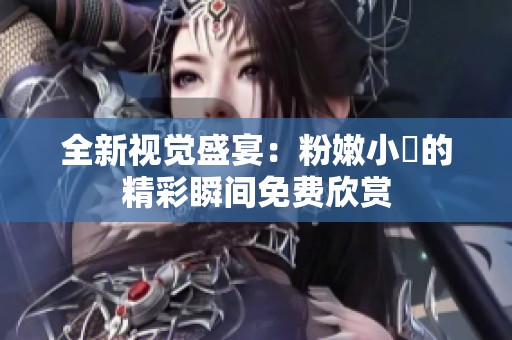 全新視覺盛宴：粉嫩小泬的精彩瞬間免費欣賞