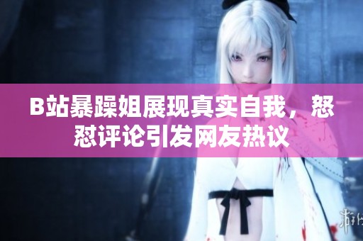 B站暴躁姐展現(xiàn)真實(shí)自我，怒懟評(píng)論引發(fā)網(wǎng)友熱議
