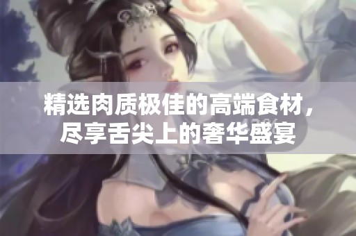 精選肉質(zhì)極佳的高端食材，盡享舌尖上的奢華盛宴