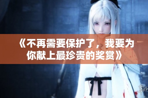 《不再需要保護(hù)了，我要為你獻(xiàn)上最珍貴的獎(jiǎng)賞》